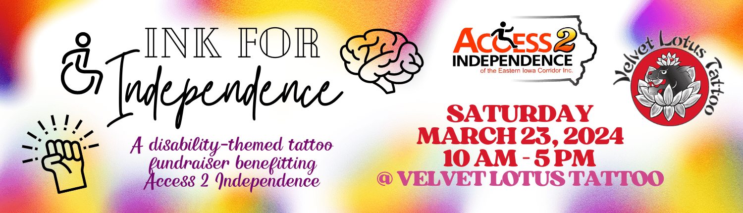 A flyer for "Ink for Independence", a disability-themed tattoo fundraiser benefitting Access 2 Independence. Event will be held on Saturday March 23, 2024 from 10am to 5pm at Velvet Lotus Tattoo in Iowa City.